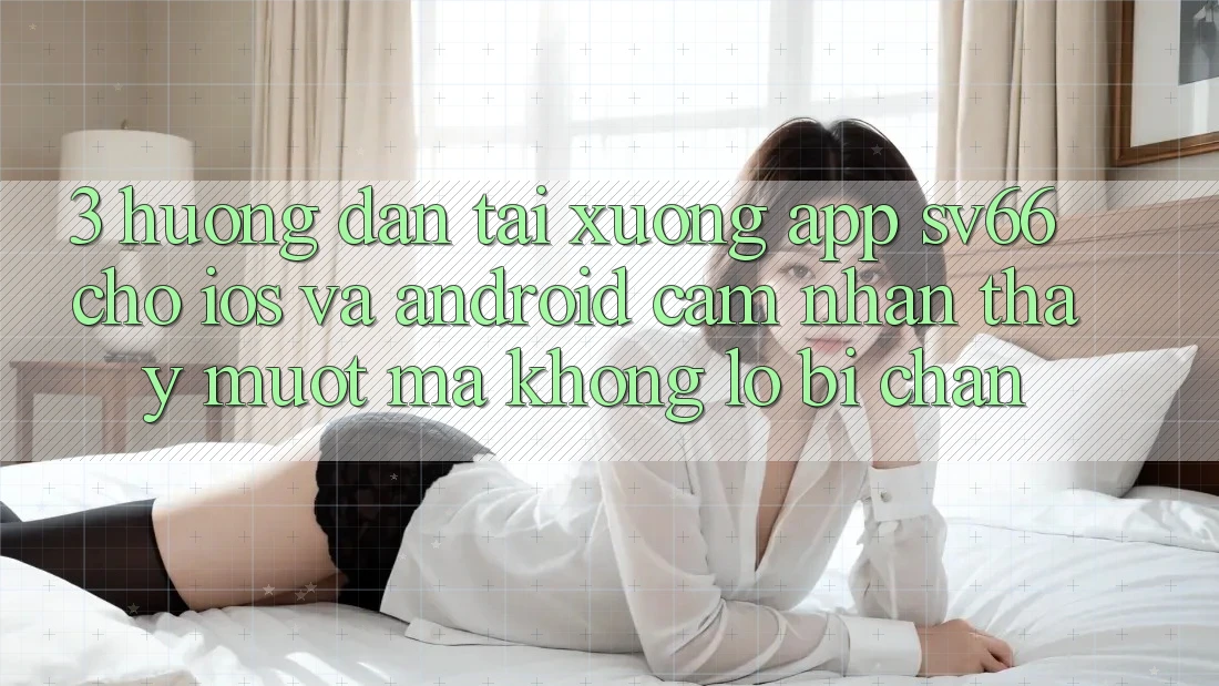3. Hướng dẫn Tải xuống App SV66 Cho iOS Và Android - Cảm nhận thấy Mượt Mà Không Lo Bị Chặn