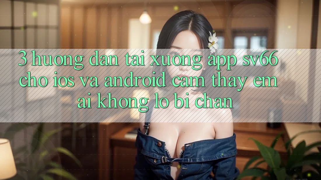 3. Hướng Dẫn Tải xuống App SV66 Cho iOS Và Android - Cảm thấy Êm ái Không Lo Bị Chặn 3. Hướng Dẫn Tải xuống App SV66 Cho iOS Và Android - Cảm thấy Êm ái Không Lo Bị Chặn