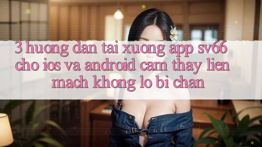 3. Hướng Dẫn Tải xuống App SV66 Cho iOS Và Android - Cảm thấy Liền mạch Không Lo Bị Chặn