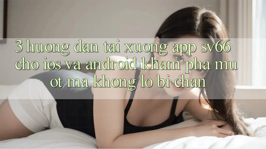 3. Hướng Dẫn Tải xuống App SV66 Cho iOS Và Android - Khám phá Mượt mà Không Lo Bị Chặn