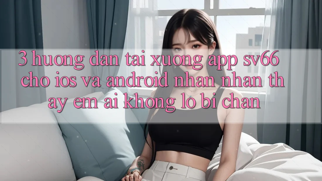 3. Hướng Dẫn Tải xuống App SV66 Cho iOS Và Android - Nhận nhận thấy Êm ái Không Lo Bị Chặn