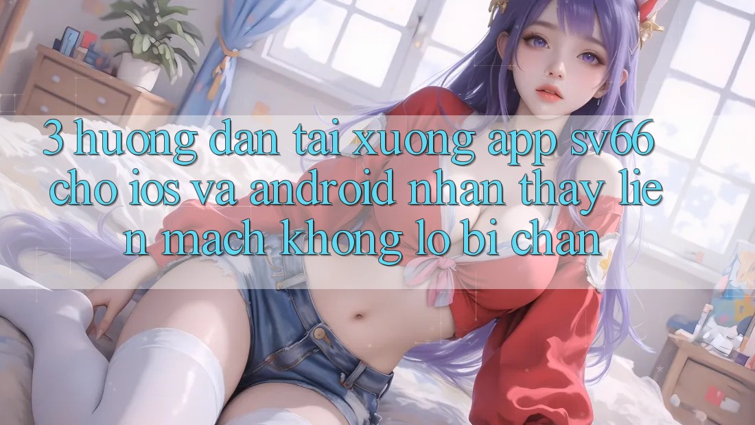 3. Hướng Dẫn Tải xuống App SV66 Cho iOS Và Android - Nhận thấy Liền mạch Không Lo Bị Chặn