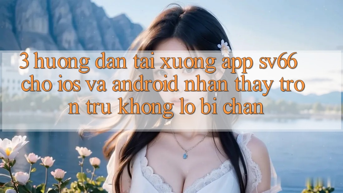 3. Hướng Dẫn Tải xuống App SV66 Cho iOS Và Android - Nhận thấy Trơn tru Không Lo Bị Chặn 3. Hướng Dẫn Tải xuống App SV66 Cho iOS Và Android - Nhận thấy Trơn tru Không Lo Bị Chặn