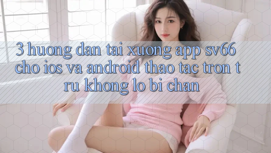 3. Hướng Dẫn Tải xuống App SV66 Cho iOS Và Android - Thao tác Trơn tru Không Lo Bị Chặn