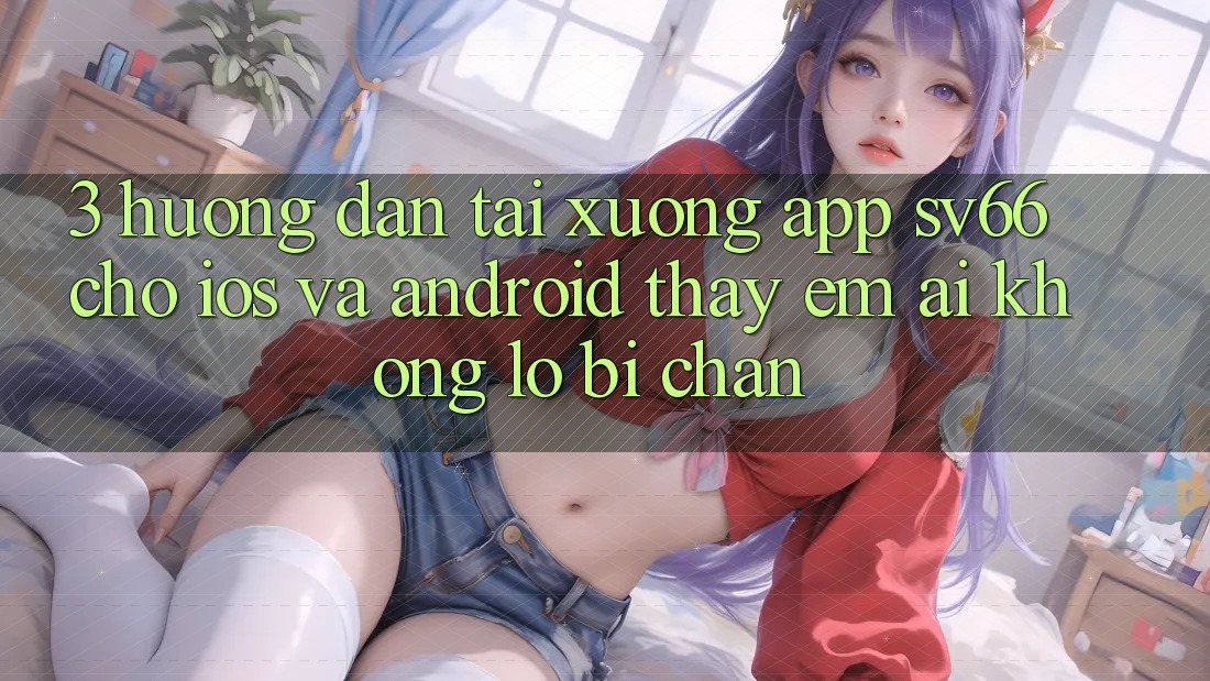3. Hướng Dẫn Tải xuống App SV66 Cho iOS Và Android - Thấy Êm ái Không Lo Bị Chặn 3. Hướng Dẫn Tải xuống App SV66 Cho iOS Và Android - Thấy Êm ái Không Lo Bị Chặn
