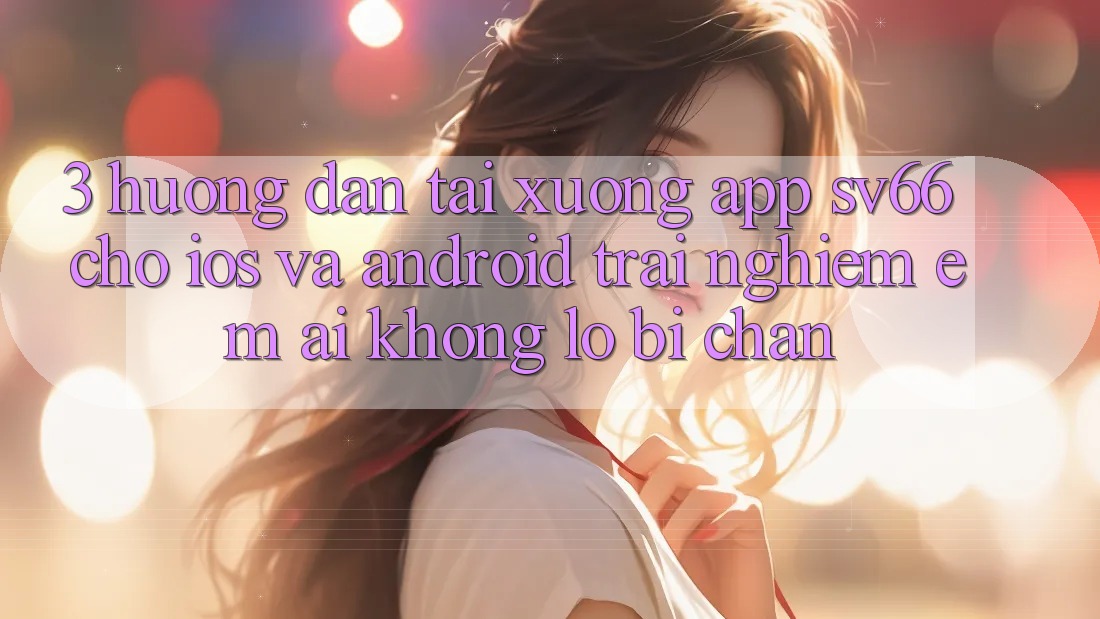 3. Hướng Dẫn Tải xuống App SV66 Cho iOS Và Android - Trải Nghiệm Êm ái Không Lo Bị Chặn