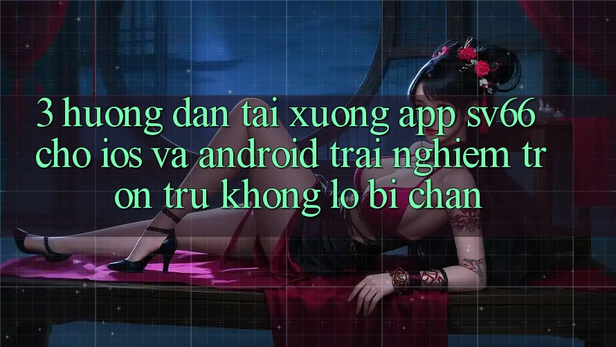 3. Hướng Dẫn Tải xuống App SV66 Cho iOS Và Android - Trải Nghiệm Trơn tru Không Lo Bị Chặn
