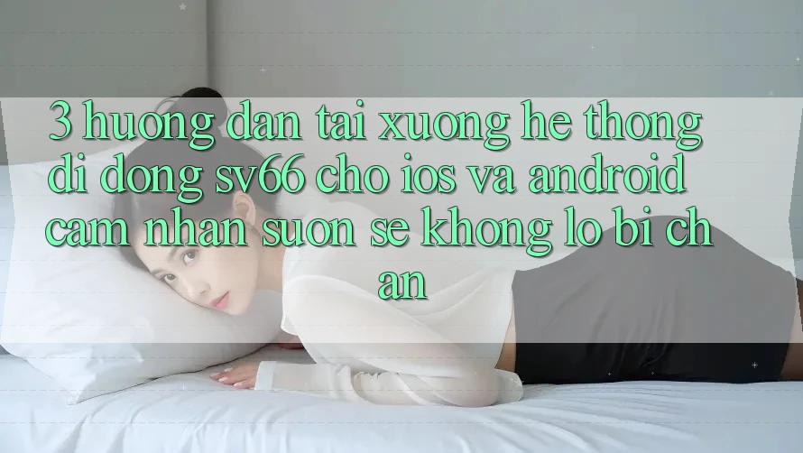 3. Hướng Dẫn Tải xuống Hệ thống di động SV66 Cho iOS Và Android - Cảm nhận Suôn sẻ Không Lo Bị Chặn