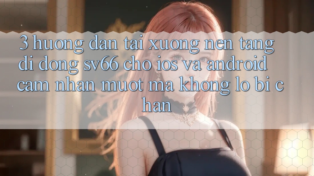 3. Hướng Dẫn Tải xuống Nền tảng di động SV66 Cho iOS Và Android - Cảm nhận Mượt mà Không Lo Bị Chặn 3. Hướng Dẫn Tải xuống Nền tảng di động SV66 Cho iOS Và Android - Cảm nhận Mượt mà Không Lo Bị Chặn