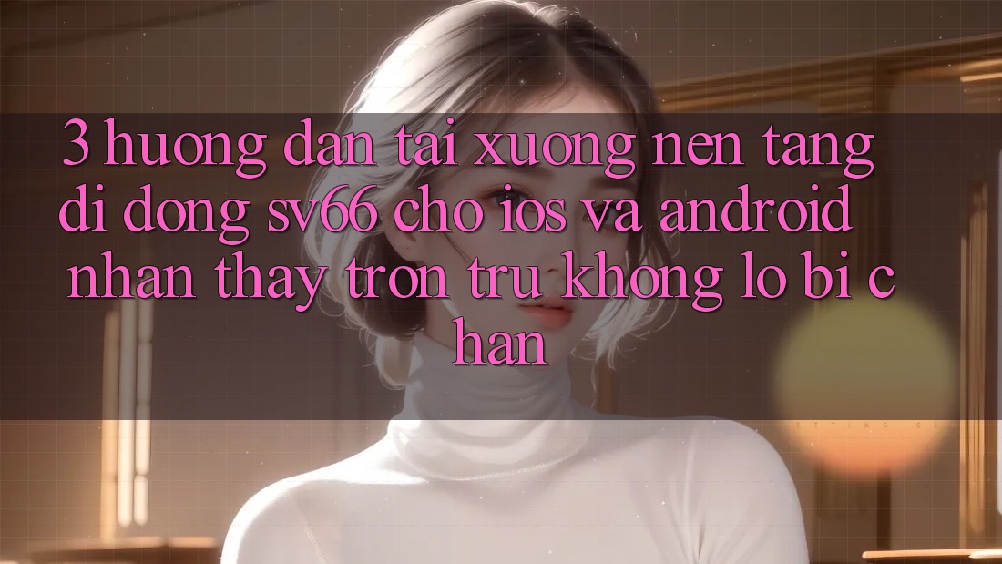 3. Hướng Dẫn Tải xuống Nền tảng di động SV66 Cho iOS Và Android - Nhận thấy Trơn tru Không Lo Bị Chặn 3. Hướng Dẫn Tải xuống Nền tảng di động SV66 Cho iOS Và Android - Nhận thấy Trơn tru Không Lo Bị Chặn