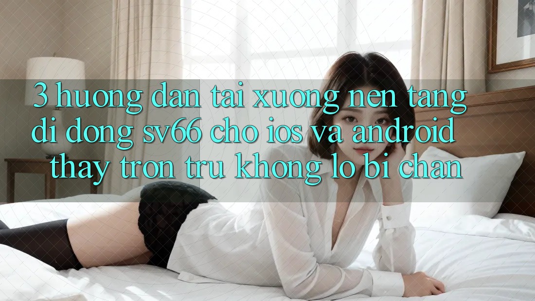 3. Hướng dẫn Tải xuống Nền tảng di động SV66 Cho iOS Và Android - Thấy Trơn tru Không Lo Bị Chặn 3. Hướng dẫn Tải xuống Nền tảng di động SV66 Cho iOS Và Android - Thấy Trơn tru Không Lo Bị Chặn