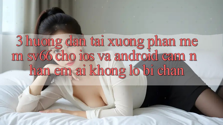 3. Hướng Dẫn Tải xuống Phần mềm SV66 Cho iOS Và Android - Cảm nhận Êm ái Không Lo Bị Chặn
