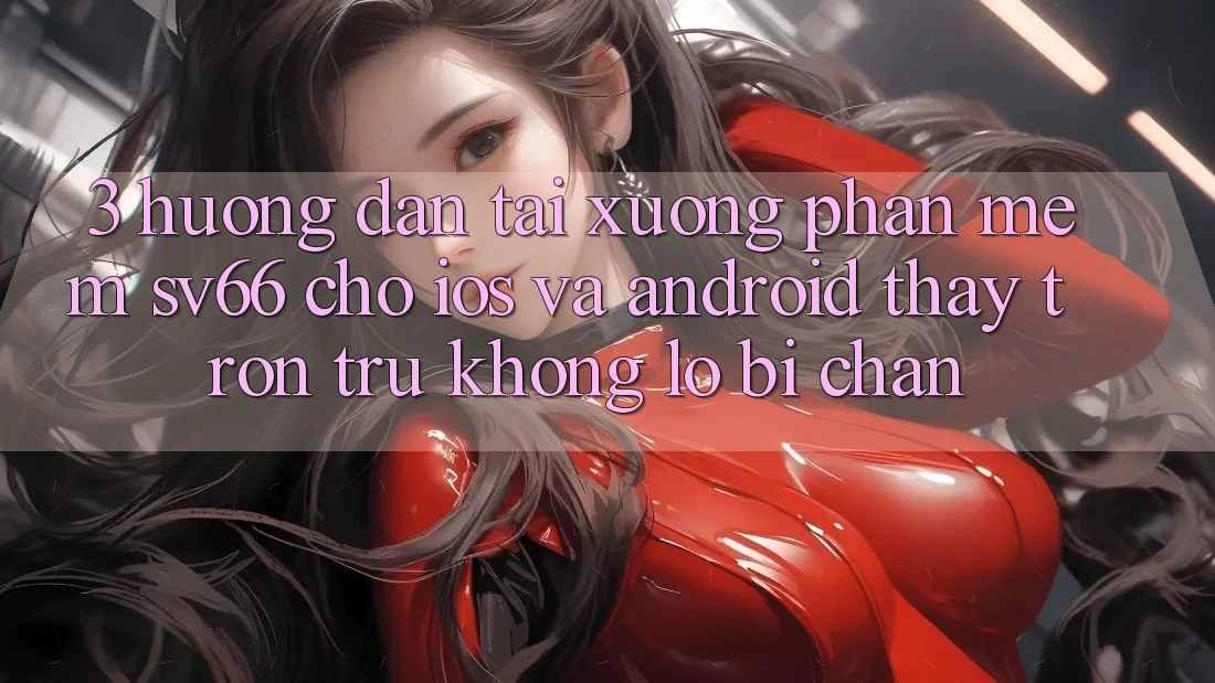 3. Hướng Dẫn Tải xuống Phần mềm SV66 Cho iOS Và Android - Thấy Trơn tru Không Lo Bị Chặn