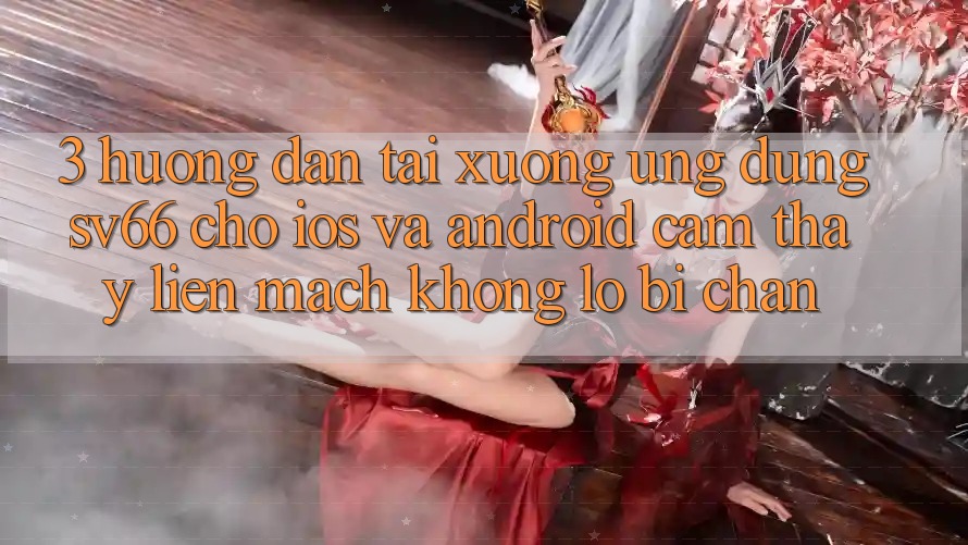 3. Hướng Dẫn Tải xuống Ứng dụng SV66 Cho iOS Và Android - Cảm thấy Liền mạch Không Lo Bị Chặn 3. Hướng Dẫn Tải xuống Ứng dụng SV66 Cho iOS Và Android - Cảm thấy Liền mạch Không Lo Bị Chặn