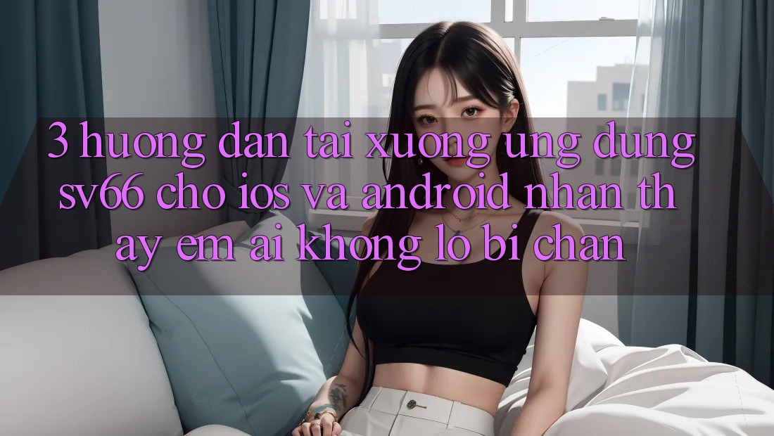 3. Hướng Dẫn Tải xuống Ứng dụng SV66 Cho iOS Và Android - Nhận thấy Êm ái Không Lo Bị Chặn