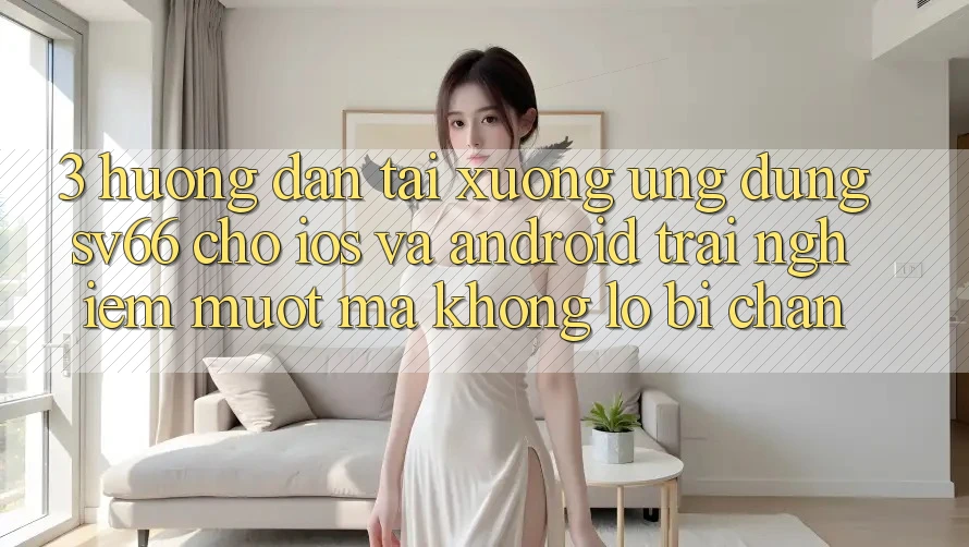 3. Hướng Dẫn Tải xuống Ứng dụng SV66 Cho iOS Và Android - Trải Nghiệm Mượt Mà Không Lo Bị Chặn