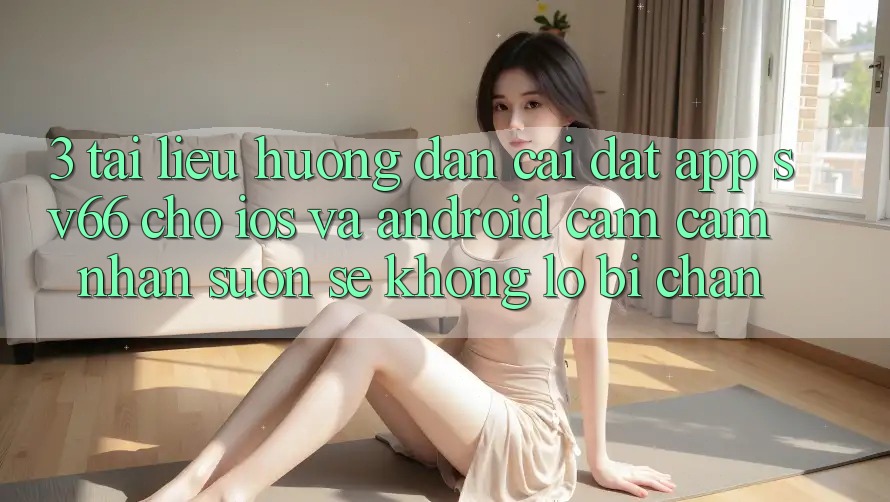 3. Tài liệu hướng dẫn Cài đặt App SV66 Cho iOS Và Android - Cảm cảm nhận Suôn sẻ Không Lo Bị Chặn 3. Tài liệu hướng dẫn Cài đặt App SV66 Cho iOS Và Android - Cảm cảm nhận Suôn sẻ Không Lo Bị Chặn