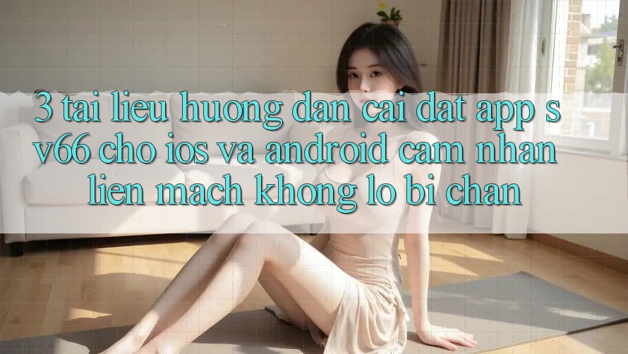 3. Tài liệu hướng dẫn Cài đặt App SV66 Cho iOS Và Android - Cảm nhận Liền mạch Không Lo Bị Chặn
