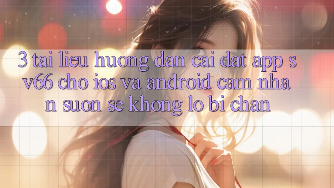 3. Tài liệu hướng dẫn Cài đặt App SV66 Cho iOS Và Android - Cảm nhận Suôn sẻ Không Lo Bị Chặn