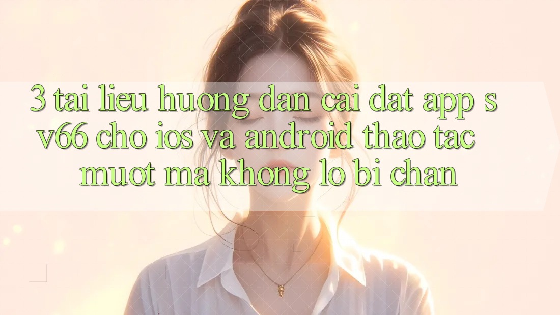 3. Tài liệu hướng dẫn Cài đặt App SV66 Cho iOS Và Android - Thao tác Mượt Mà Không Lo Bị Chặn