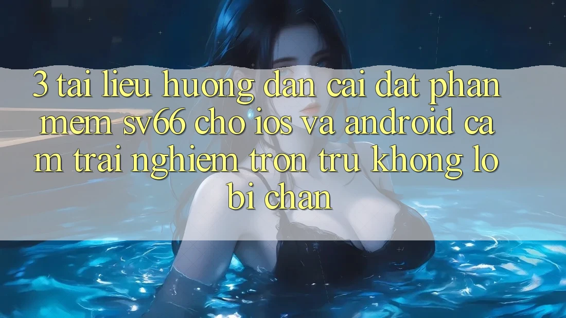 3. Tài liệu hướng dẫn Cài đặt Phần mềm SV66 Cho iOS Và Android - Cảm trải nghiệm Trơn tru Không Lo Bị Chặn 3. Tài liệu hướng dẫn Cài đặt Phần mềm SV66 Cho iOS Và Android - Cảm trải nghiệm Trơn tru Không Lo Bị Chặn