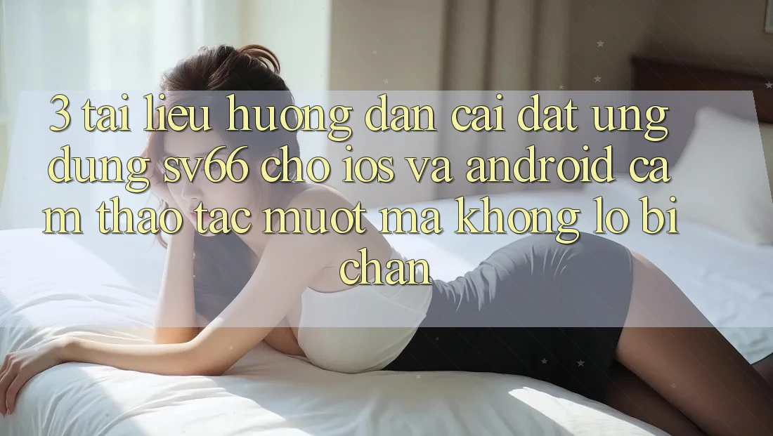 3. Tài liệu hướng dẫn Cài đặt Ứng dụng SV66 Cho iOS Và Android - Cảm thao tác Mượt Mà Không Lo Bị Chặn