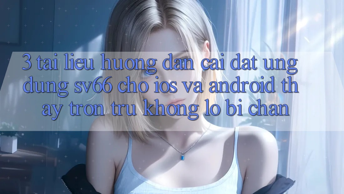 3. Tài liệu hướng dẫn Cài đặt Ứng dụng SV66 Cho iOS Và Android - Thấy Trơn tru Không Lo Bị Chặn