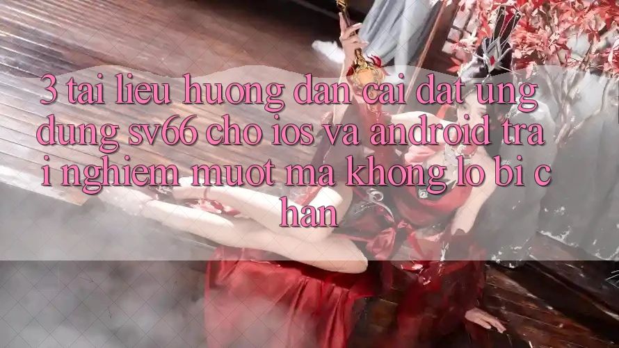 3. Tài liệu hướng dẫn Cài đặt Ứng dụng SV66 Cho iOS Và Android - Trải Nghiệm Mượt Mà Không Lo Bị Chặn 3. Tài liệu hướng dẫn Cài đặt Ứng dụng SV66 Cho iOS Và Android - Trải Nghiệm Mượt Mà Không Lo Bị Chặn