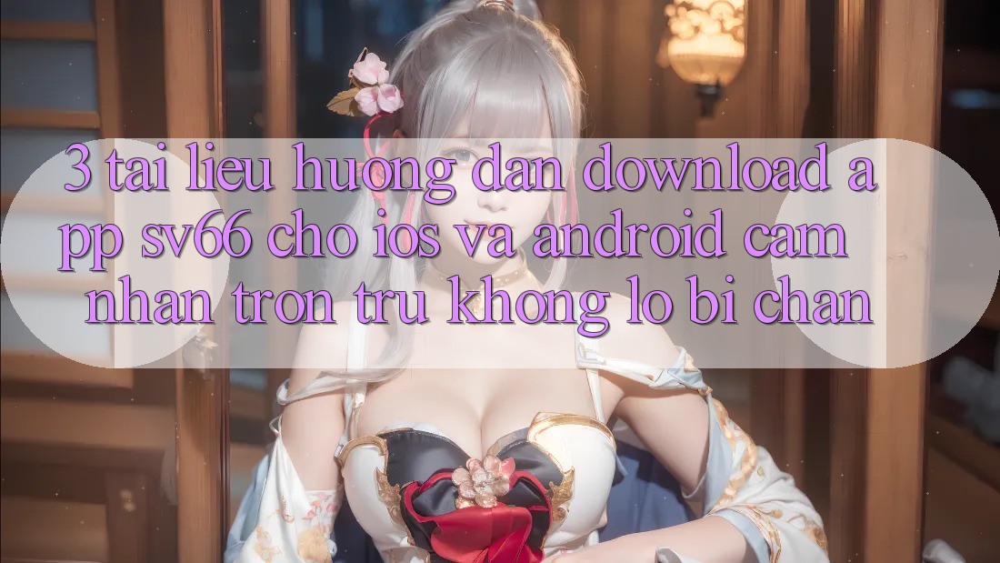3. Tài liệu hướng dẫn Download App SV66 Cho iOS Và Android - Cảm nhận Trơn tru Không Lo Bị Chặn