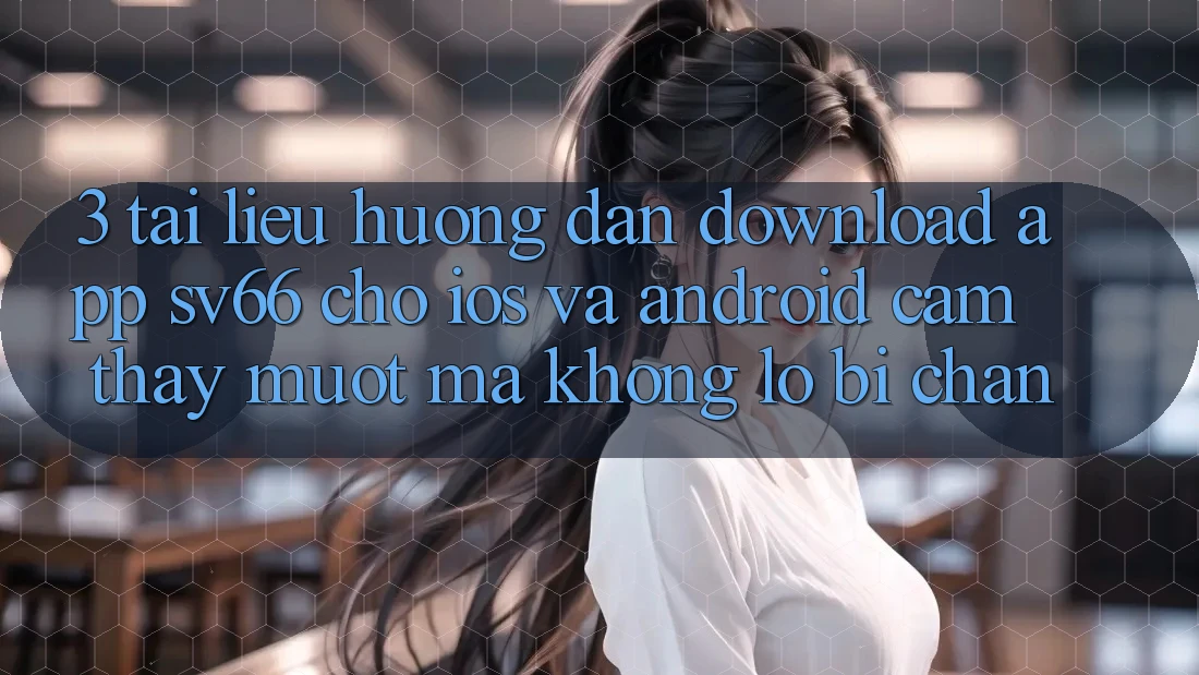 3. Tài liệu hướng dẫn Download App SV66 Cho iOS Và Android - Cảm thấy Mượt Mà Không Lo Bị Chặn