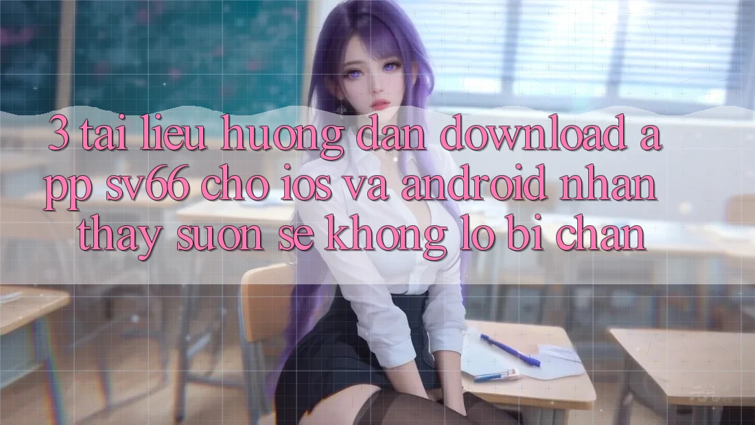 3. Tài liệu hướng dẫn Download App SV66 Cho iOS Và Android - Nhận thấy Suôn sẻ Không Lo Bị Chặn 3. Tài liệu hướng dẫn Download App SV66 Cho iOS Và Android - Nhận thấy Suôn sẻ Không Lo Bị Chặn