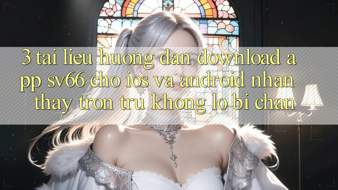 3. Tài liệu hướng dẫn Download App SV66 Cho iOS Và Android - Nhận thấy Trơn tru Không Lo Bị Chặn 3. Tài liệu hướng dẫn Download App SV66 Cho iOS Và Android - Nhận thấy Trơn tru Không Lo Bị Chặn