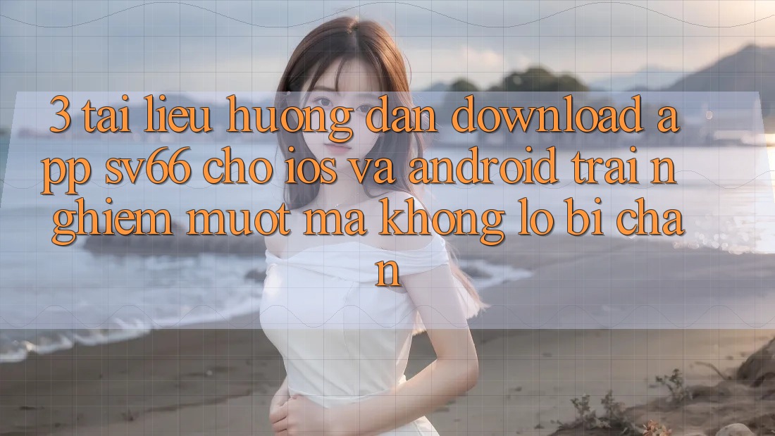 3. Tài liệu hướng dẫn Download App SV66 Cho iOS Và Android - Trải Nghiệm Mượt Mà Không Lo Bị Chặn