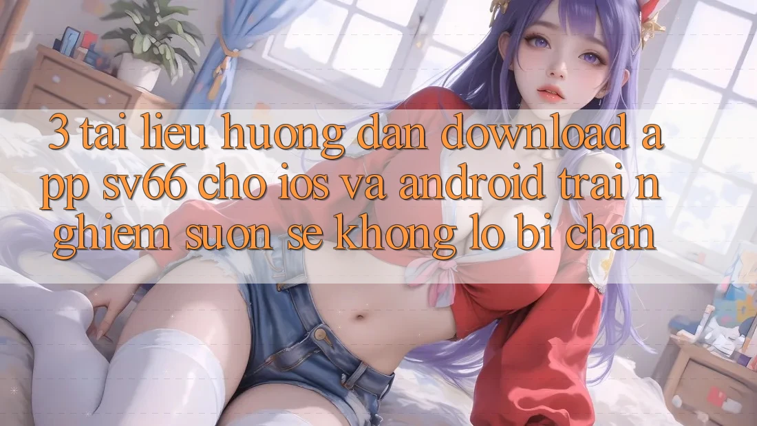 3. Tài liệu hướng dẫn Download App SV66 Cho iOS Và Android - Trải Nghiệm Suôn sẻ Không Lo Bị Chặn