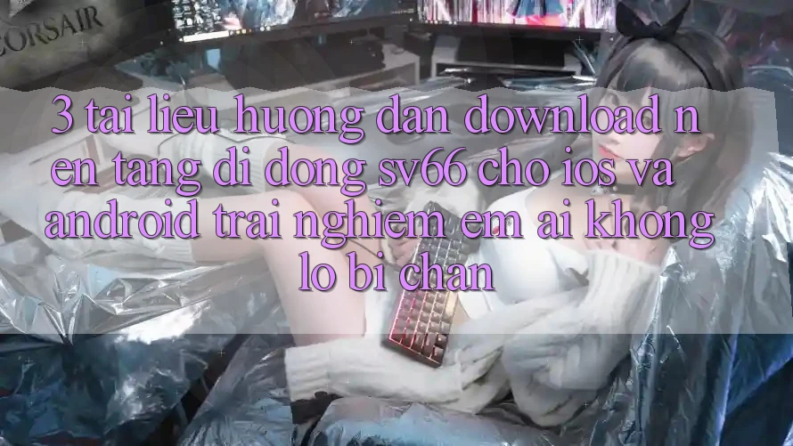 3. Tài liệu hướng dẫn Download Nền tảng di động SV66 Cho iOS Và Android - Trải Nghiệm Êm ái Không Lo Bị Chặn 3. Tài liệu hướng dẫn Download Nền tảng di động SV66 Cho iOS Và Android - Trải Nghiệm Êm ái Không Lo Bị Chặn