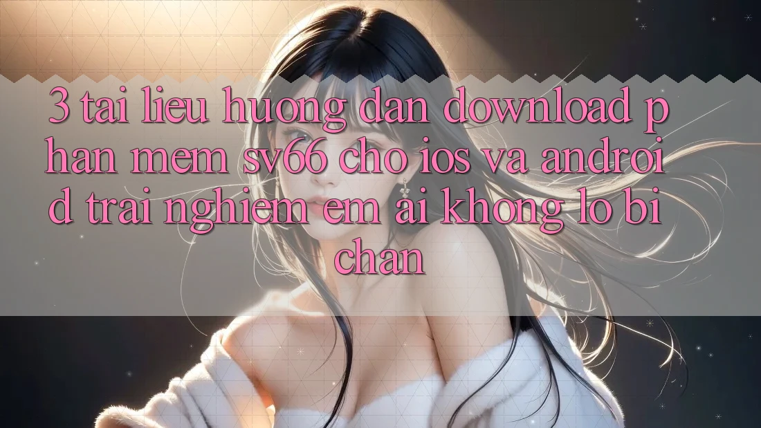 3. Tài liệu hướng dẫn Download Phần mềm SV66 Cho iOS Và Android - Trải Nghiệm Êm ái Không Lo Bị Chặn