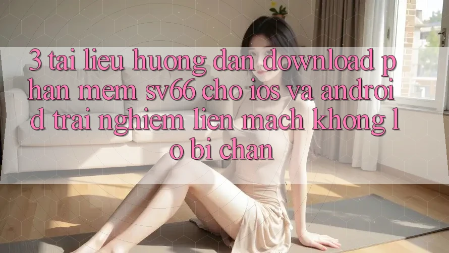 3. Tài liệu hướng dẫn Download Phần mềm SV66 Cho iOS Và Android - Trải Nghiệm Liền mạch Không Lo Bị Chặn