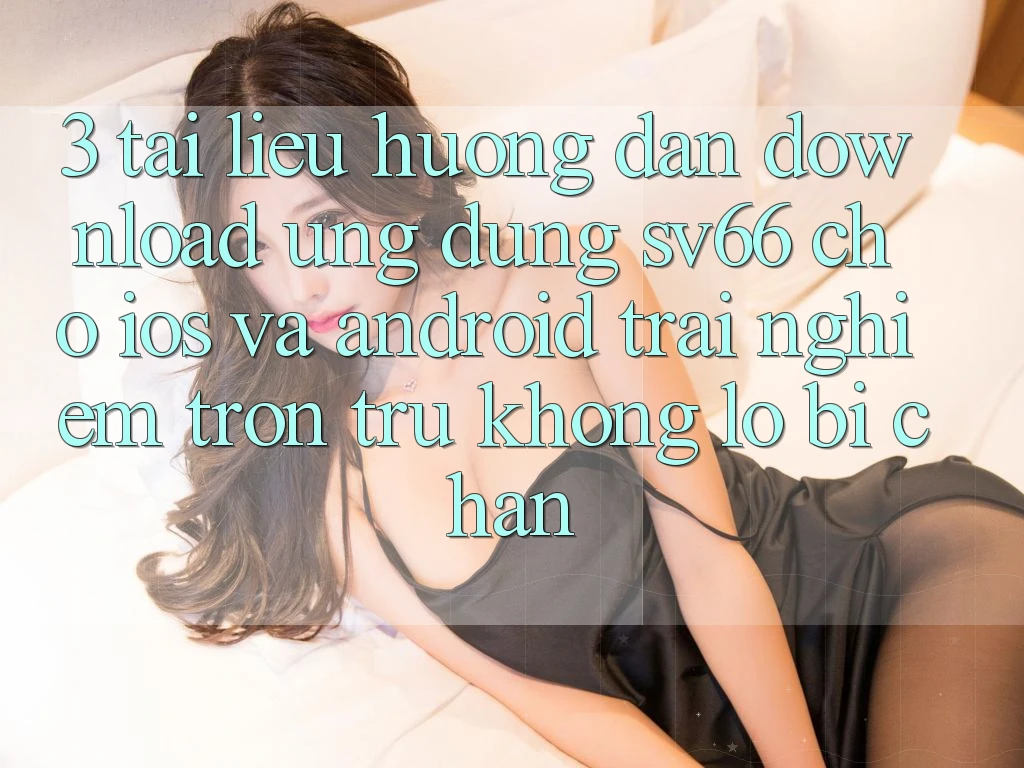 3. Tài liệu hướng dẫn Download Ứng dụng SV66 Cho iOS Và Android - Trải Nghiệm Trơn tru Không Lo Bị Chặn