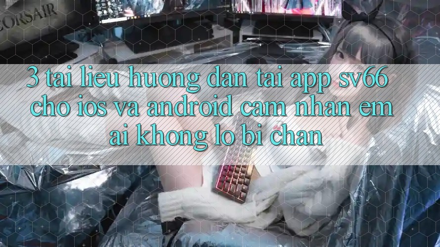 3. Tài liệu hướng dẫn Tải App SV66 Cho iOS Và Android - Cảm nhận Êm ái Không Lo Bị Chặn 3. Tài liệu hướng dẫn Tải App SV66 Cho iOS Và Android - Cảm nhận Êm ái Không Lo Bị Chặn