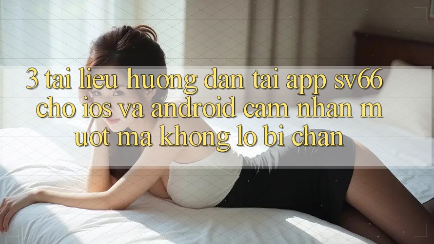 3. Tài liệu hướng dẫn Tải App SV66 Cho iOS Và Android - Cảm nhận Mượt Mà Không Lo Bị Chặn 3. Tài liệu hướng dẫn Tải App SV66 Cho iOS Và Android - Cảm nhận Mượt Mà Không Lo Bị Chặn