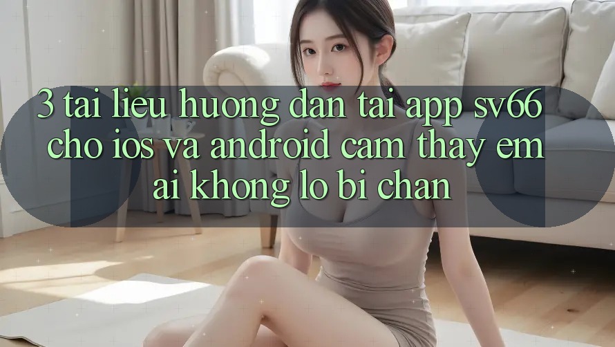 3. Tài liệu hướng dẫn Tải App SV66 Cho iOS Và Android - Cảm thấy Êm ái Không Lo Bị Chặn