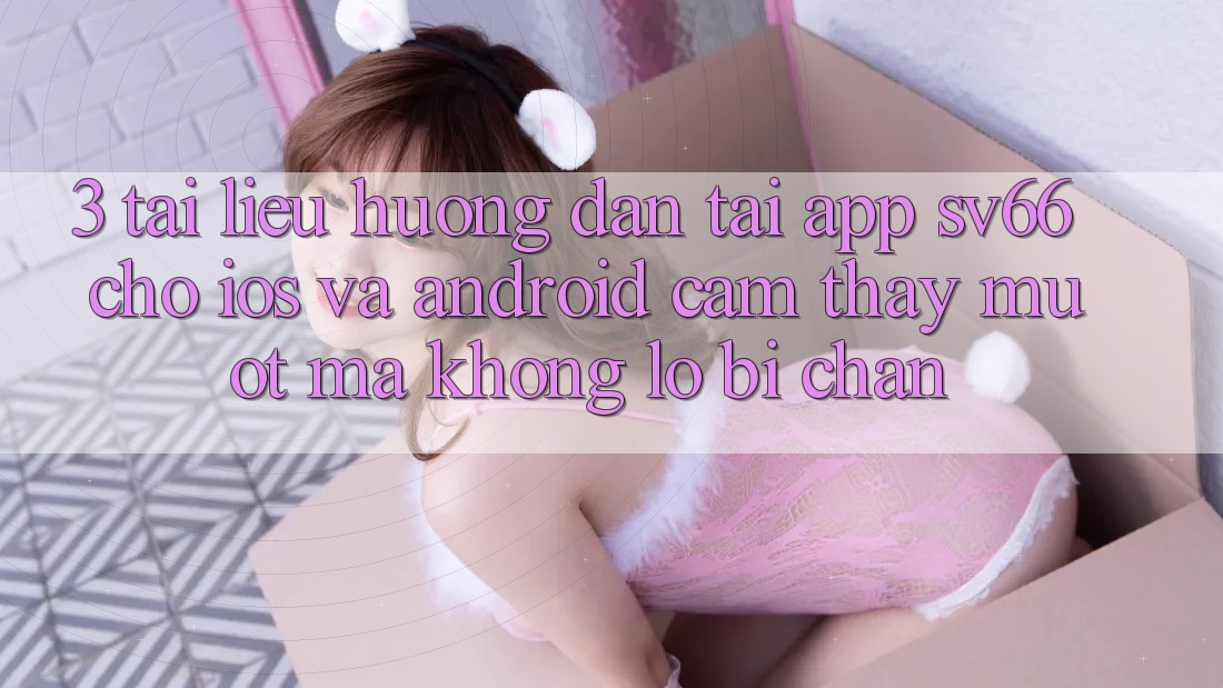 3. Tài liệu hướng dẫn Tải App SV66 Cho iOS Và Android - Cảm thấy Mượt mà Không Lo Bị Chặn