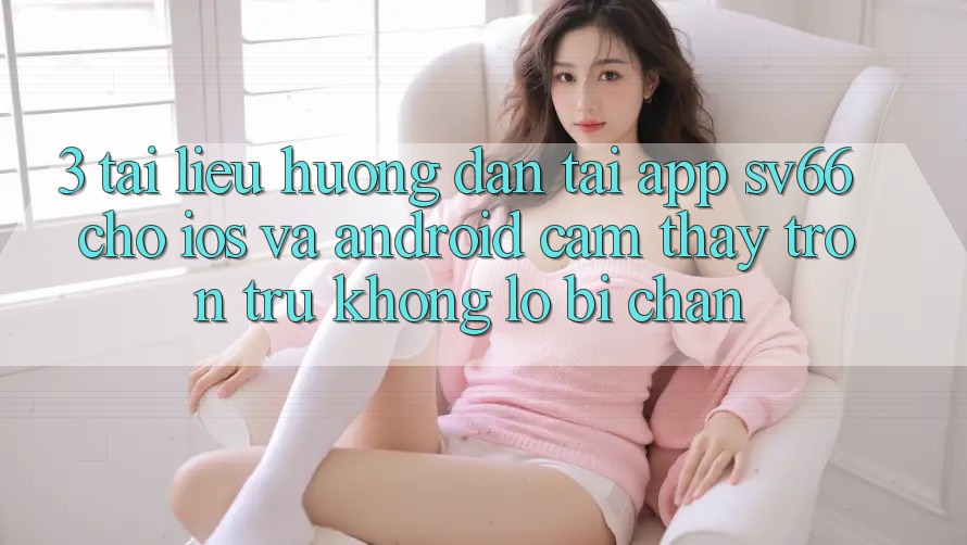 3. Tài liệu hướng dẫn Tải App SV66 Cho iOS Và Android - Cảm thấy Trơn tru Không Lo Bị Chặn