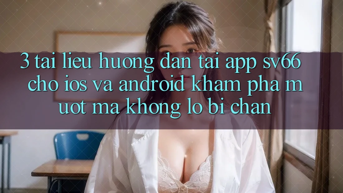 3. Tài liệu hướng dẫn Tải App SV66 Cho iOS Và Android - Khám phá Mượt Mà Không Lo Bị Chặn 3. Tài liệu hướng dẫn Tải App SV66 Cho iOS Và Android - Khám phá Mượt Mà Không Lo Bị Chặn
