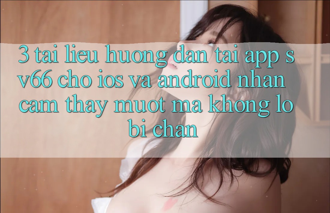 3. Tài liệu hướng dẫn Tải App SV66 Cho iOS Và Android - Nhận cảm thấy Mượt Mà Không Lo Bị Chặn 3. Tài liệu hướng dẫn Tải App SV66 Cho iOS Và Android - Nhận cảm thấy Mượt Mà Không Lo Bị Chặn