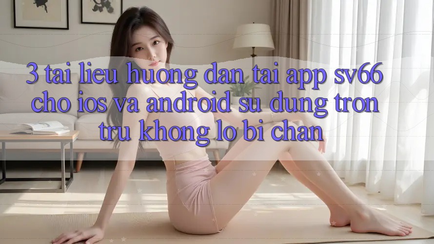 3. Tài liệu hướng dẫn Tải App SV66 Cho iOS Và Android - Sử dụng Trơn tru Không Lo Bị Chặn