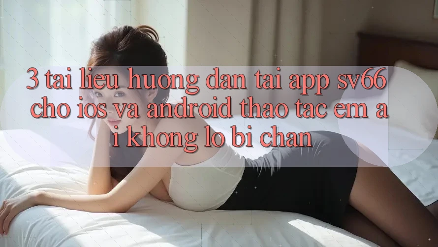 3. Tài liệu hướng dẫn Tải App SV66 Cho iOS Và Android - Thao tác Êm ái Không Lo Bị Chặn