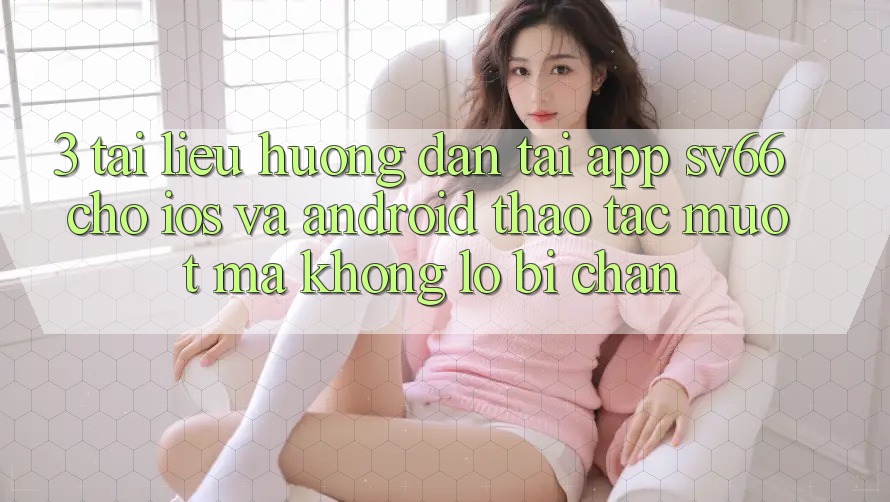 3. Tài liệu hướng dẫn Tải App SV66 Cho iOS Và Android - Thao tác Mượt Mà Không Lo Bị Chặn