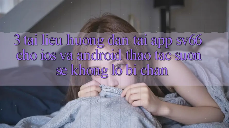 3. Tài liệu hướng dẫn Tải App SV66 Cho iOS Và Android - Thao tác Suôn sẻ Không Lo Bị Chặn