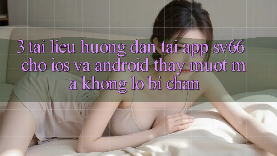 3. Tài liệu hướng dẫn Tải App SV66 Cho iOS Và Android - Thấy Mượt Mà Không Lo Bị Chặn